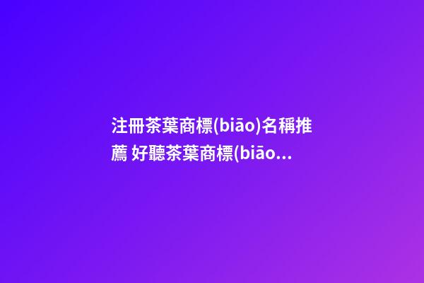 注冊茶葉商標(biāo)名稱推薦 好聽茶葉商標(biāo)名參考-名學(xué)網(wǎng)